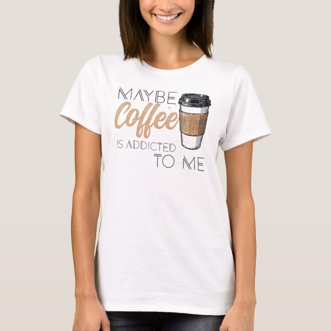 Maybe Coffee Is Addicted to Me T-Shirt (Vorderseite)