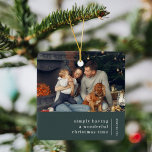 Minimale Weihnachten | Waldgrünes Foto Keramikornament<br><div class="desc">Ein stilvolles, modernes Foto mit klassischem Typografie-Zitat "einfach eine wunderbare Weihnachtszeit zu haben" mit Trennlinie und Familienname mit vertikaler Textrichtung in Weiß. Das Design hat eine dunkelwaldgrüne Farbe und ist in einem skandinavischen "skandinavischen" Design-Stil. Das Foto, der Gruß und der Name lassen sich einfach an ein einzigartiges Design anpassen. Ein...</div>
