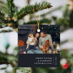 Minimalistische Weihnachten | Charcoal Gray Family Keramikornament<br><div class="desc">Ein stilvolles, modernes Foto mit klassischem Typografie-Zitat "einfach eine wunderbare Weihnachtszeit zu haben" mit Trennlinie und Familienname mit vertikaler Textrichtung in Weiß. Das Design ist in einem skandinavischen Design-Stil gestaltet, der sich durch eine schiefergraue Farbe auszeichnet. Das Foto, der Gruß und der Name lassen sich einfach an ein einzigartiges Design...</div>