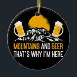 Mountains And Beer That's Why I'm Here Nature Keramik Ornament<br><div class="desc">Mountains And Beer That's Why I'm Here Nature Funny Hiking Gift. Perfect gift for your dad,  mom,  papa,  men,  women,  friend and family members on Thanksgiving Day,  Christmas Day,  Mothers Day,  Fathers Day,  4th of July,  1776 Independent day,  Veterans Day,  Halloween Day,  Patrick's Day</div>