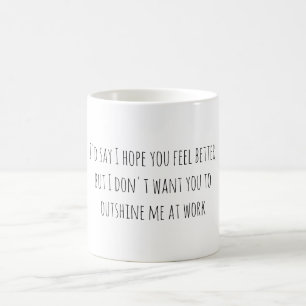 Mug I'd say I hope you feel better, but I don't want..
