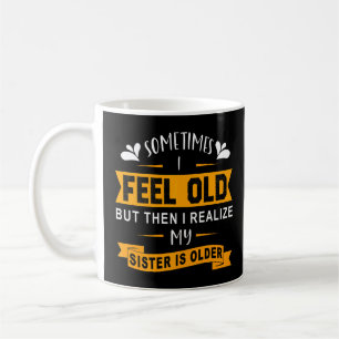 Mug Sometimes I Feel Old But Then I Realize My Sister