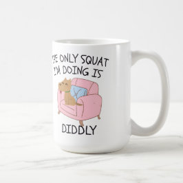 Mug The Only Squat I'M Doing Is Diddly