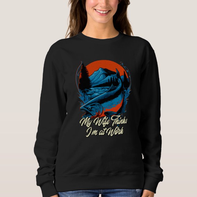 My Wife Thinks Im at Work Fishing Vacation Fisherm Sweatshirt (Vorderseite)