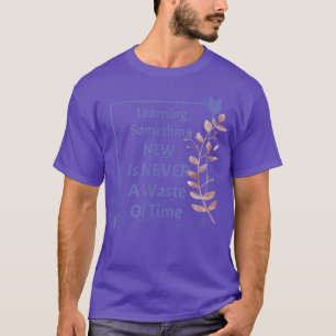 Neues lernen nie eine Verschwendung von Zeit Lehre T-Shirt