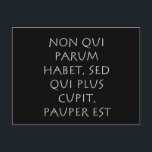 Nicht qui parum gewohnt qui plus cupit pauper est postkarte<br><div class="desc">Nicht qui parum gewohnt qui plus cupit pauper est. Nicht der Mann,  der zu wenig hat,  sondern der Mann,  der mehr sehnt,  ist arm. Ein lateinisches Zitat von Weisheit und Philosophie,  das heute noch gültig und wahr ist.</div>