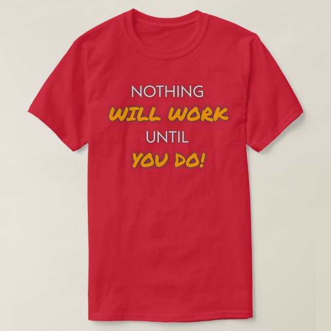NOTHING WILL WORK UNTIL YOU DO T-Shirt (Design vorne)