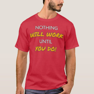 NOTHING WILL WORK UNTIL YOU DO T-Shirt