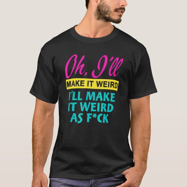 Oh  I'll Make It Weird I'll Make It Weird As Fck T-Shirt (Vorderseite)