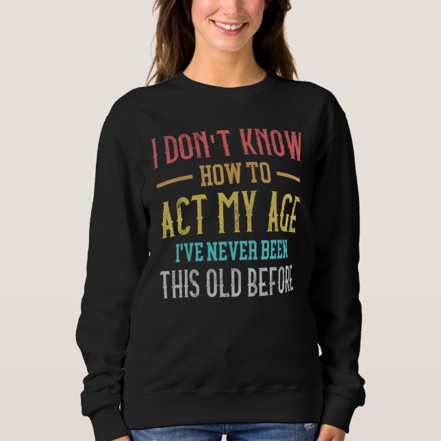Old People sayings  I Don't Know How To Act My Age Sweatshirt (Vorderseite)