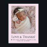 Pink Newborn girl Photo Love & Thanks Birth Stats Postkarte<br><div class="desc">Celebrate your new arrival with this sweet pink newborn girl thank-you postcard. Featuring a full baby photo, “Love & Thanks” typography, birth details, and space for a heartfelt message, it’s a perfect way to thank loved ones for their gifts, kindness, and support. Soft pastel pink and clean serif text make...</div>