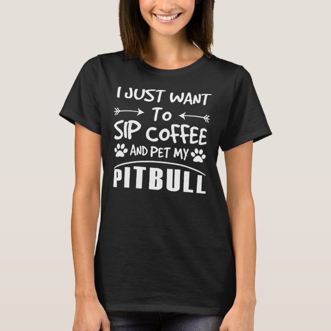 Pitbull I Just Want To Sip Coffee and Pet My Pitbu T-Shirt (Vorderseite)