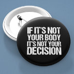 Pro Choice nicht Ihr Körper, nicht Ihre Entscheidu Button<br><div class="desc">Starkes Zitat pro Wahl: Wenn es nicht Ihr Körper ist,  dann ist es nicht Ihre Entscheidung. Große feministische Provokationsknöpfe,  die den Zugang von Frauen zu guter Gesundheitsversorgung unterstützen. Es ist mein Körper und meine Wahl,  unterstützen das Recht einer Frau zu wählen. Niemand mag Abtreibung,  aber jeder verdient die Wahl.</div>