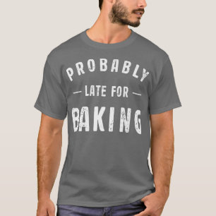 Probably Late For Baking Meme Lover Funny Saying B T-Shirt