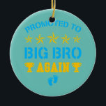 Promoted To Big Bro Again Funny Leveling Up To Keramik Ornament<br><div class="desc">Promoted To Big Bro Again Funny Leveling Up To Big Bro Again Gift. Perfect gift for your dad,  mom,  papa,  men,  women,  friend and family members on Thanksgiving Day,  Christmas Day,  Mothers Day,  Fathers Day,  4th of July,  1776 Independent day,  Veterans Day,  Halloween Day,  Patrick's Day</div>