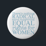 Radikale Frauen Button<br><div class="desc">Es gibt nichts Radikales an der Unterstützung der Gleichberechtigung von Frauen. Der Feminismus ist keine radikale Vorstellung,  er ist einfach progressiv und die offensichtliche Wahl für unsere Gesellschaft.</div>