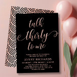 Rede 30 zu mir Rose Gold Script 30. Geburtstag Einladung<br><div class="desc">Chic Elegant Talk 30 zu mir Drehbuch 30. Geburtstag Einladung in Schwarz und Rose Gold. Dieses moderne Geburtstagsgeschenk-Template für die Frau enthält den stilvollen "Talk Thirty To Me"-Text in riesigen Imitaten Rose Goldfolie Wirbel handgeschriebene Kalligraphie (oder Typografie) Skript mit swash Schwanz Schriftart, Party Details in der rot-Rose goldfarben auf schwarzem...</div>