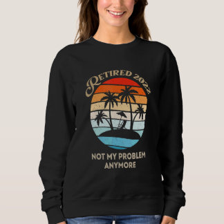 Retired 2022 Not My Problem Anymore Sweatshirt