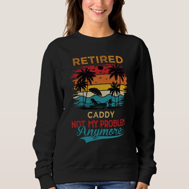 Retired Caddy Not My Problem Anymore Retirement Sweatshirt (Vorderseite)