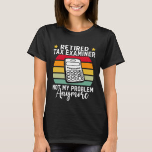 Retired Tax Examiner  Not My Problem Anymore T-Shirt