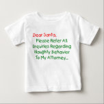 Sehr geehrter Santa Anwalt - Funny Christmas Lette Baby T-shirt<br><div class="desc">Sehr geehrter Herr Weihnachtsmann, verweisen Sie bitte auf alle Anfragen bezüglich des betrügerischen Verhaltens an meinen Anwalt. Das ultimative Weihnachtsgeschenk für Groß und Klein - das ist der unglaublich witzig Klassiker, der alle Liebsten Weihnachtsbilder schlagen kann. Funny & total originell, dieser Anwalt Brief an den Weihnachtsmann macht ein großartiges Weihnachtsgeschenk...</div>
