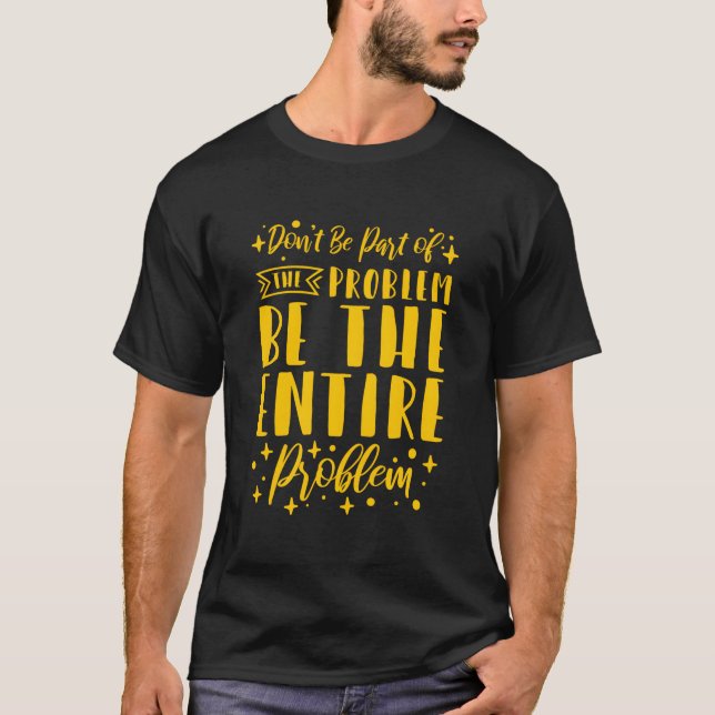 Sei Nicht Teil Des Problems, Sei Das Ganze Problem T-Shirt (Vorderseite)