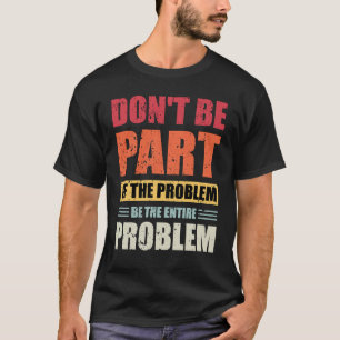 Sei nicht Teil des Problems, sei das ganze Problem T-Shirt