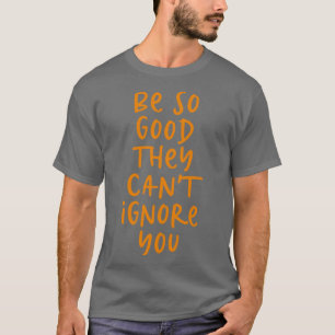 Sei so gut, dass sie dich nicht ignorieren können! T-Shirt