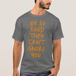 Sei so gut, dass sie dich nicht ignorieren können! T-Shirt