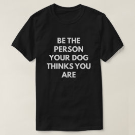 Seien Sie die Person, die Ihr Hund denkt, dass Sie T-Shirt