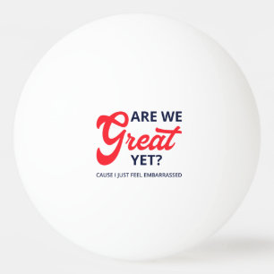 Sind wir jetzt großartig? Weil ich mich gerade so Tischtennisball