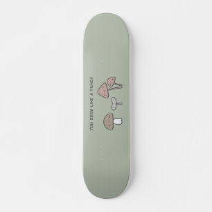 Skateboard You Seem Like A Fungi !