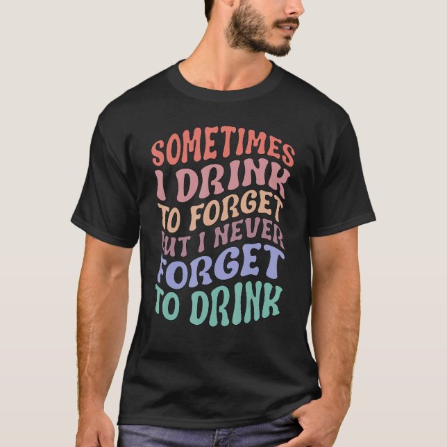 Sometimes I Drink To Forget But I Never Forget To  T-Shirt (Vorderseite)