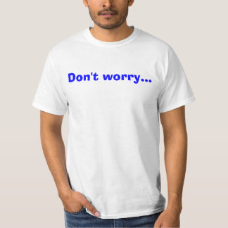 Sorgen Sie sich nicht… T-Shirt