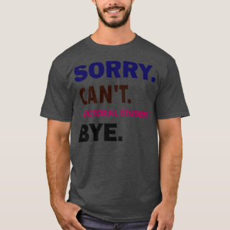 Sorry Cant Doctoral Student Bye1 T-Shirt