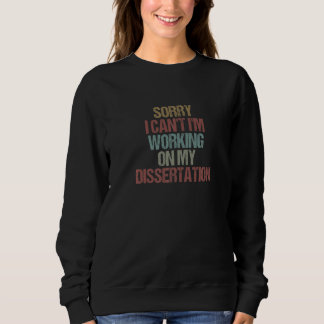 Sorry I Can't I'm Working On My Dissertation  Sarc Sweatshirt