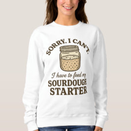 Sourdough Baker Funny Have to Feed My Starter Sweatshirt