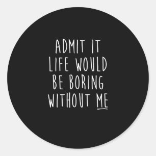 Sticker Rond Admit It Life Would Be Boring Without Me Funny Say