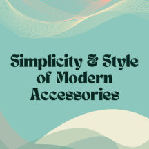 Simplicity & Style of Modern Accessories