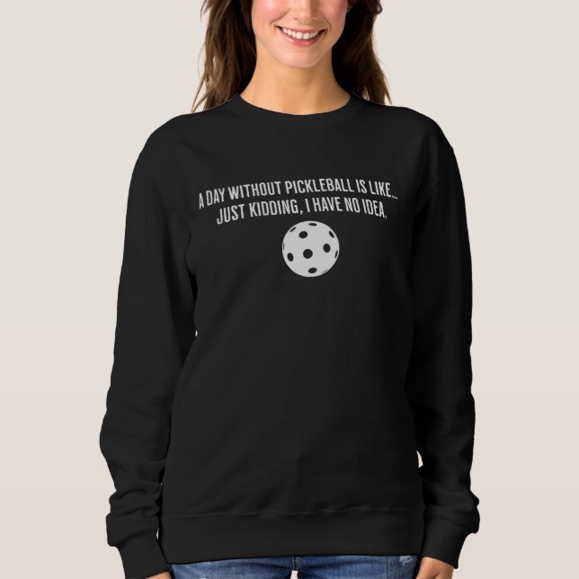 Sweatshirt A Day Without Pickleball Is Like Just Kidding I Ha (Devant)