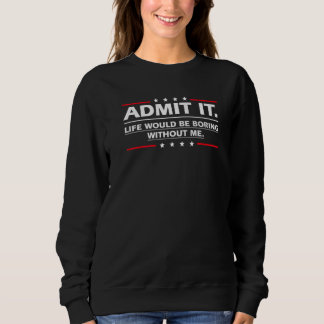 Sweatshirt Admit It Life Would Be Boring Without Me  Saying  