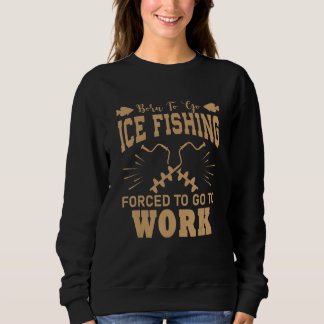 Sweatshirt Born To Go Ice Fishing Forced To Work Funny Ice Fi