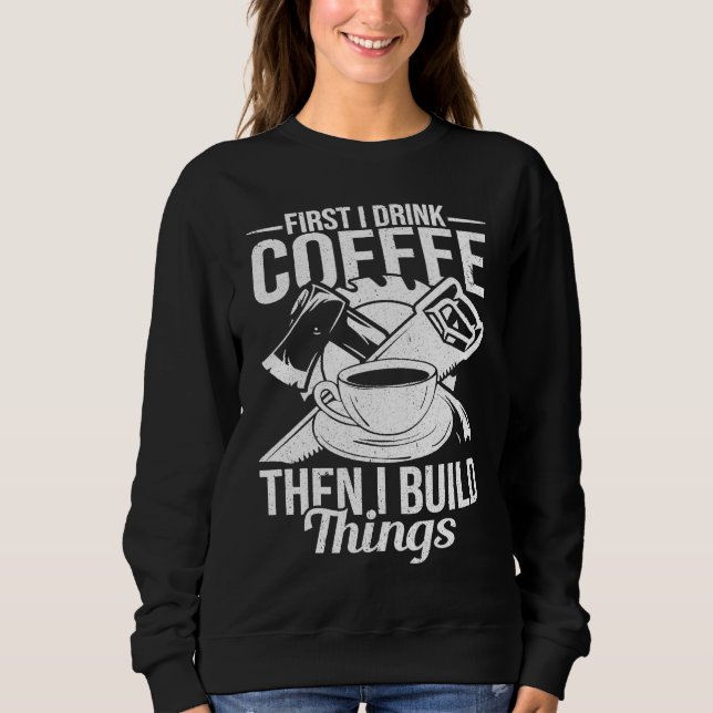 Sweatshirt First I Drink Coffee Then I Build Things u2013 Woo (Devant)