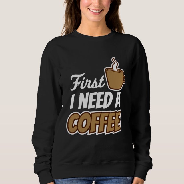 Sweatshirt First I Need A Coffee  Quote Favorite Drink Caffei (Devant)