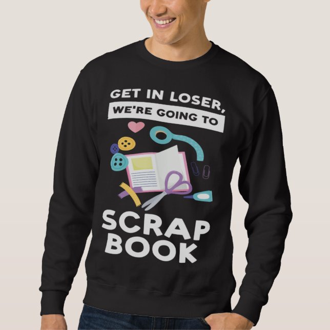 Sweatshirt get in loser we re going to scrapbook scrapbooking (Devant)
