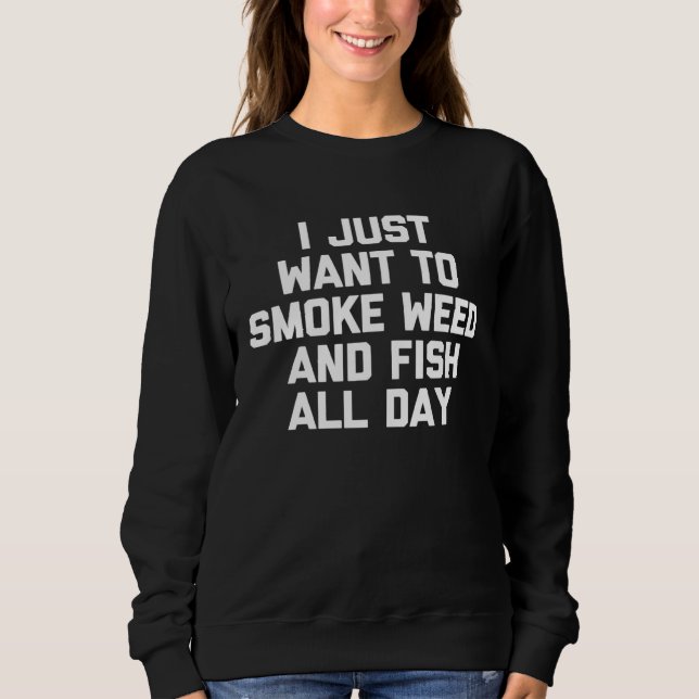 Sweatshirt I Just Want To Smoke Weed & Fish All Day   Fishing (Devant)
