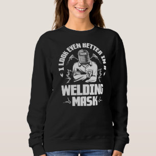 Sweatshirt I Look Even Better In A Welding Mask