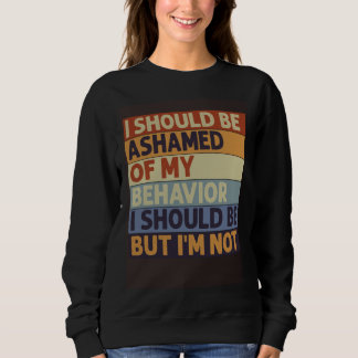 Sweatshirt I Should Be Ashamed Of My Behavior I Should Be But