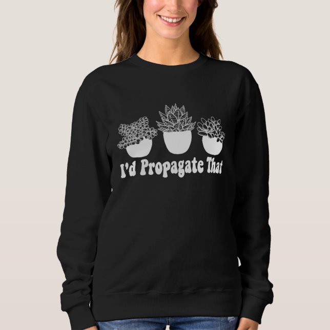Sweatshirt I'd Propagate That Funny Plant Lover Succulent Pro (Devant)