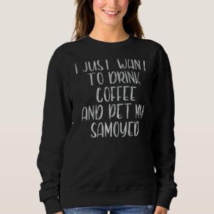 Sweatshirt Je Veux Juste Boire Du Café Et Pet Mon Samoyed